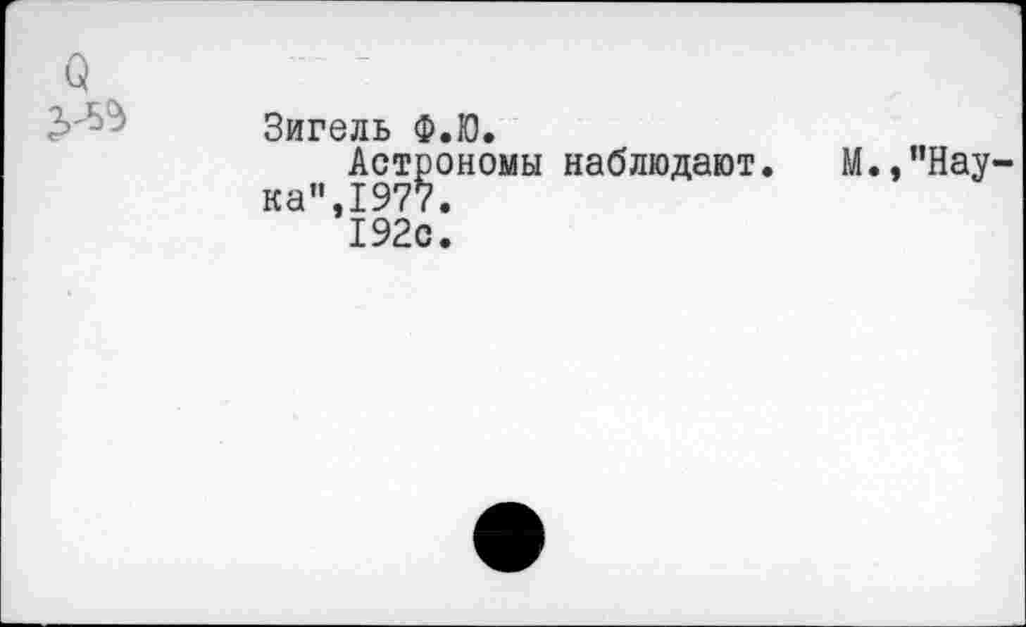 ﻿0			 _
Э-55	Зигель Ф.Ю. Астрономы наблюдают. М.,"Наука”, 1977. 192с.